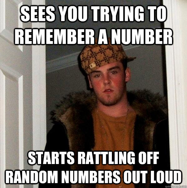 Sees you trying to remember a number Starts rattling off random numbers out loud - Sees you trying to remember a number Starts rattling off random numbers out loud  Scumbag Steve