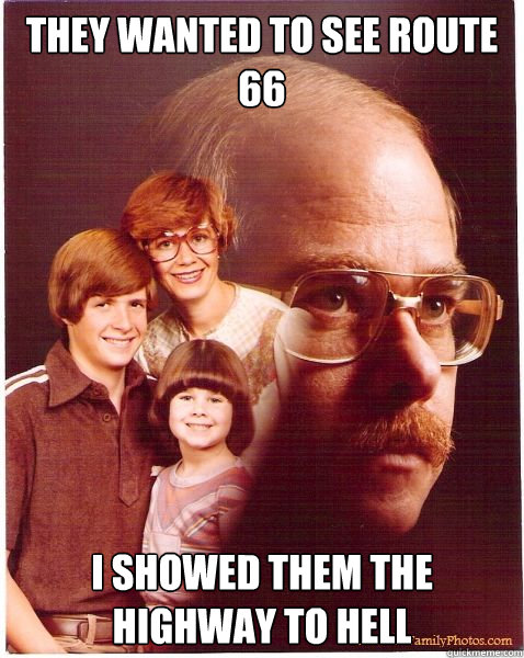 They wanted to see Route 66 I showed them the highway to hell  Vengeance Dad