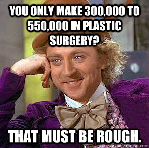 You only make 300,000 to 550,000 in plastic surgery? That must be rough. - You only make 300,000 to 550,000 in plastic surgery? That must be rough.  Condescending Wonka