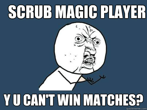 Scrub magic player y u can't win matches?  Y U No