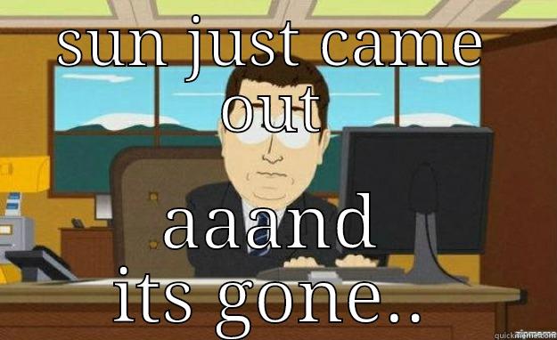 sun just came out - SUN JUST CAME OUT AAAND ITS GONE.. aaaand its gone
