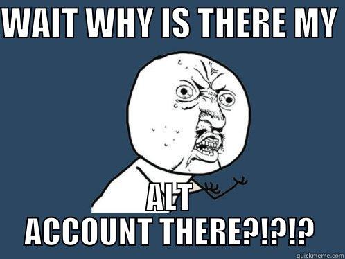 WAIT WHY IS THERE MY  ALT ACCOUNT THERE?!?!? Y U No