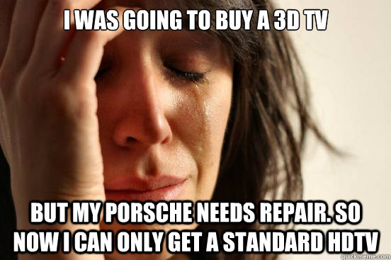 I was going to buy a 3D tv But my porsche needs repair. So Now I can only get a standard HDTv  First World Problems