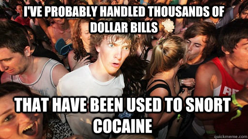 i've probably handled thousands of dollar bills that have been used to snort cocaine - i've probably handled thousands of dollar bills that have been used to snort cocaine  Sudden Clarity Clarence