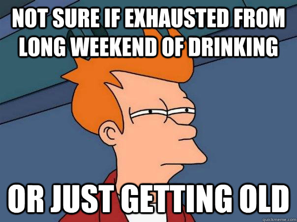 Not sure if exhausted from long weekend of drinking Or just getting old - Not sure if exhausted from long weekend of drinking Or just getting old  Futurama Fry