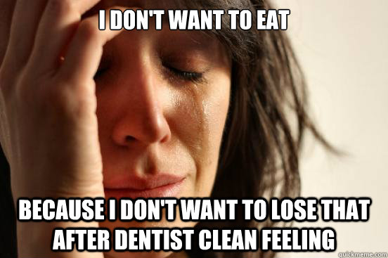 I Don't want to eat because I don't want to lose that after dentist clean feeling  First World Problems
