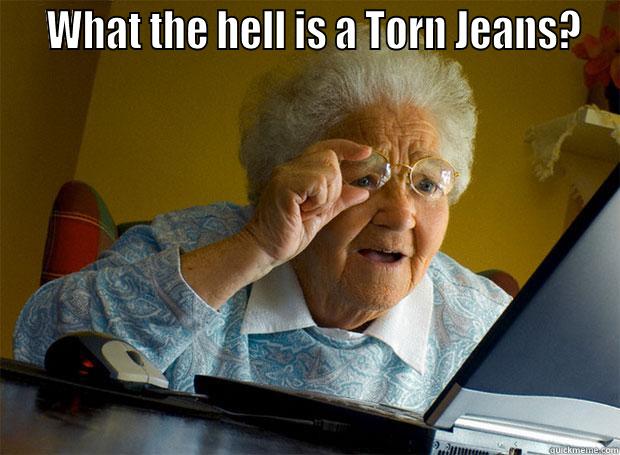   WHAT THE HELL IS A TORN JEANS?  Grandma finds the Internet