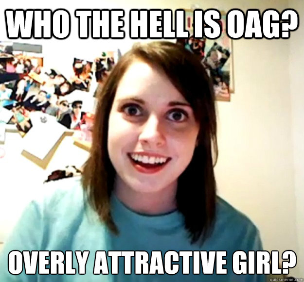 Who the hell is OAG? Overly Attractive Girl?  Overly Attached Girlfriend