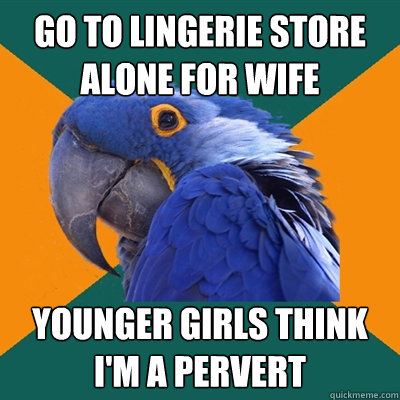 go to lingerie store alone for wife younger girls think i'm a pervert  Paranoid Parrot