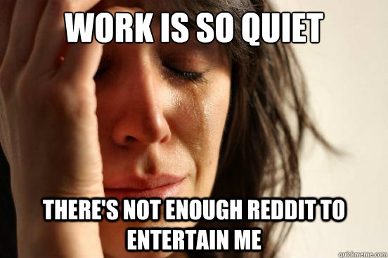 Work is so quiet There's not enough Reddit to entertain me  First World Problems