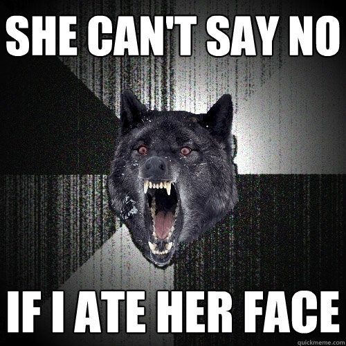 She Can't say no If I ate her face  Insanity Wolf