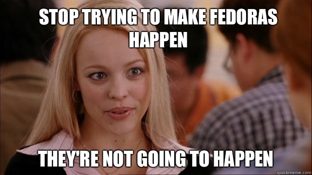 Stop trying to make fedoras happen They're not going to happen  Mean Girls Carleton