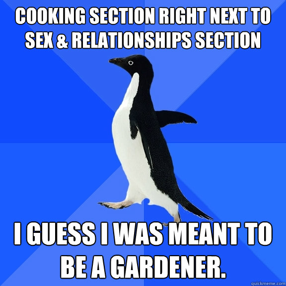 Cooking Section Right Next to Sex & Relationships Section I Guess I was meant to be a gardener.  Socially Awkward Penguin