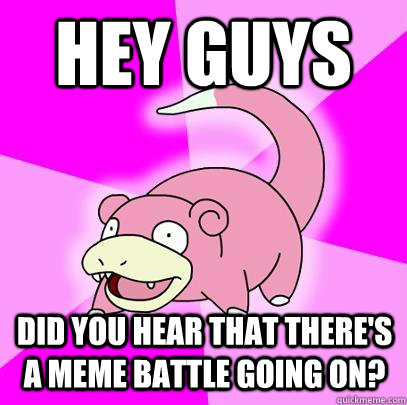 Hey guys Did you hear that there's a meme battle going on?  Slowpoke