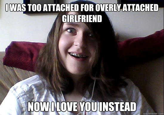 I was too attached for overly attached girlfriend Now i love you instead  Overly Attached Boyfriend