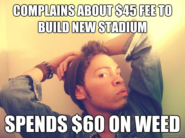 complains about $45 fee to build new stadium Spends $60 on weed  Pretentious College Art Student
