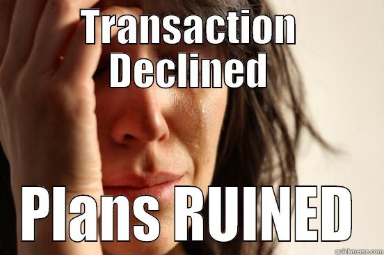 TRANSACTION DECLINED PLANS RUINED First World Problems