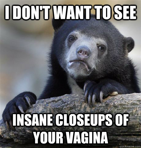 i don't want to see insane closeups of your vagina  Confession Bear