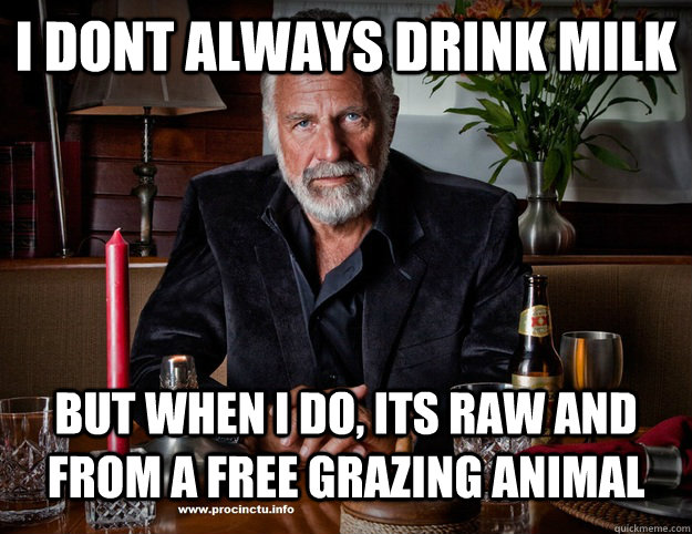 I dont always drink milk but when i do, its raw and from a free grazing animal  Raw Milk