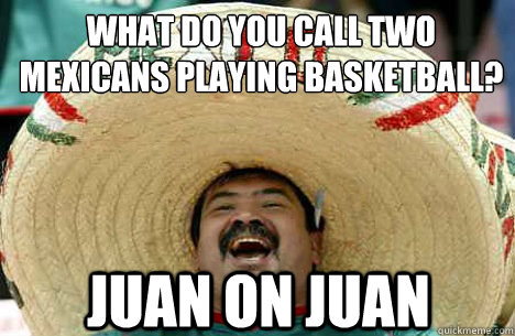 what do you call two mexicans playing basketball? juan on juan - what do you call two mexicans playing basketball? juan on juan  Merry mexican