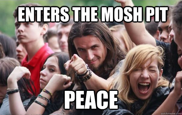 Enters the mosh pit Peace - Enters the mosh pit Peace  Ridiculously Photogenic Metalhead hates metalcore
