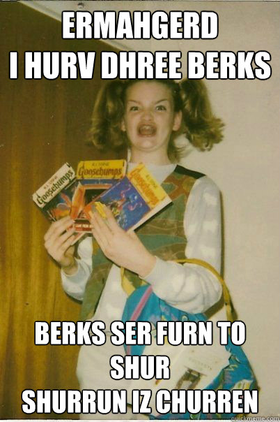 ermahgerd
I HURV DHREE BERKS BERKS SER FURN TO SHUR
SHURRUN IZ CHURREN  BERKS