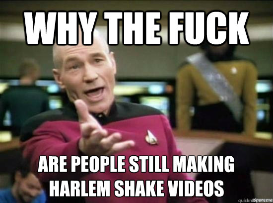 Why the fuck are people still making Harlem shake videos
  Annoyed Picard HD