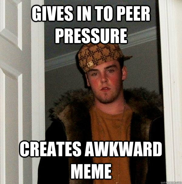 gives in to peer pressure creates awkward meme - gives in to peer pressure creates awkward meme  Scumbag Steve