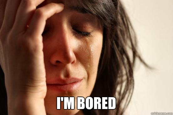  I'm bored  First World Problems