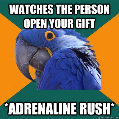 Watches the person open your gift *adrenaline rush*  Paranoid Parrot