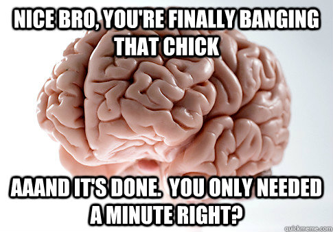 nice bro, you're finally banging that chick aaand it's done.  you only needed a minute right?  Scumbag Brain