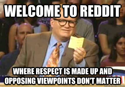 WELCOME TO reddit where respect is made up and opposing viewpoints don't matter  Whose Line