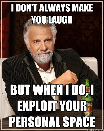 I don't always make you laugh But when I do, I exploit your personal space  The Most Interesting Man In The World