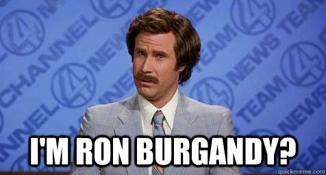  I'm ron burgandy?  