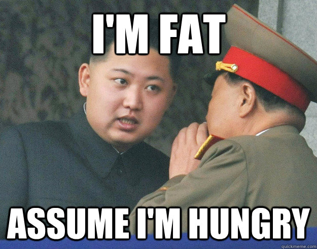 I'm fat assume i'm hungry  Hungry Kim Jong Un