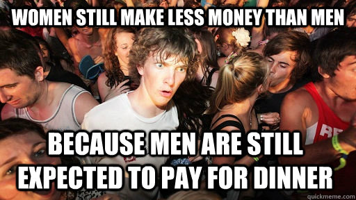 Women still make less money than men Because men are still expected to pay for dinner  Sudden Clarity Clarence
