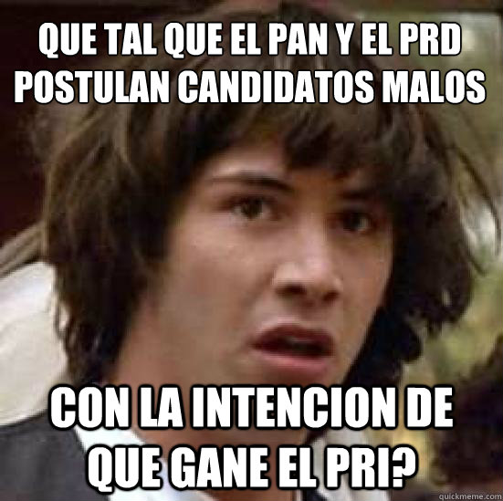 ¿Que tal que el PAN y el PRD postulan candidatos malos con la intencion de que gane el PRI?  conspiracy keanu