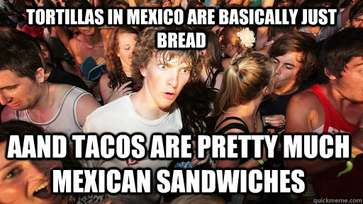 Tortillas in mexico are basically just bread aand tacos are pretty much mexican sandwiches  Sudden Clarity Clarence