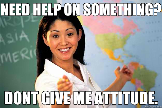 NEED HELP ON SOMETHING? DONT GIVE ME ATTITUDE.  Unhelpful High School Teacher