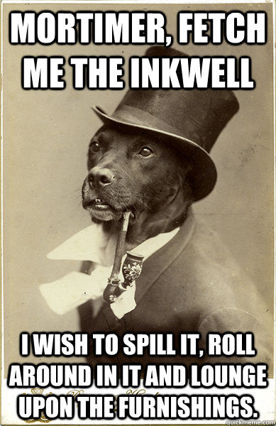 Mortimer, fetch me the inkwell I wish to spill it, roll around in it and lounge upon the furnishings.  Old Money Dog