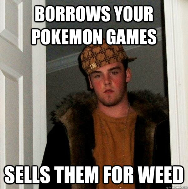 borrows your pokemon games sells them for weed - borrows your pokemon games sells them for weed  Scumbag Steve