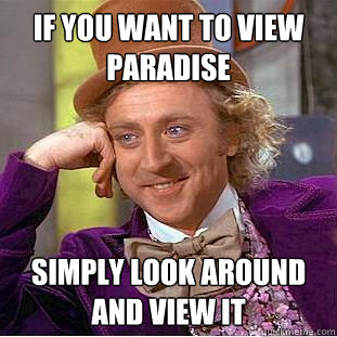 If you want to view paradise Simply look around and view it  Creepy Wonka