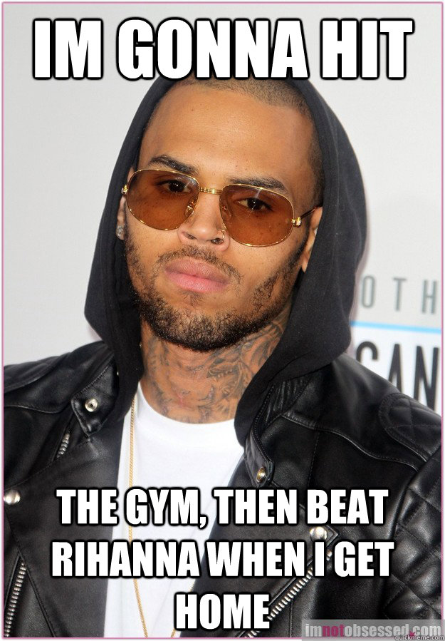 Im gonna hit the gym, then beat rihanna when I get home  Not misunderstood Chris Brown