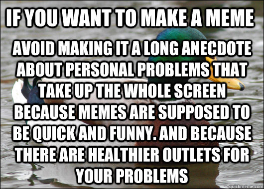 If you want to make a meme Avoid making it a long anecdote about personal problems that take up the whole screen  because memes are supposed to be quick and funny. And because there are healthier outlets for your problems - If you want to make a meme Avoid making it a long anecdote about personal problems that take up the whole screen  because memes are supposed to be quick and funny. And because there are healthier outlets for your problems  Actual Advice Mallard