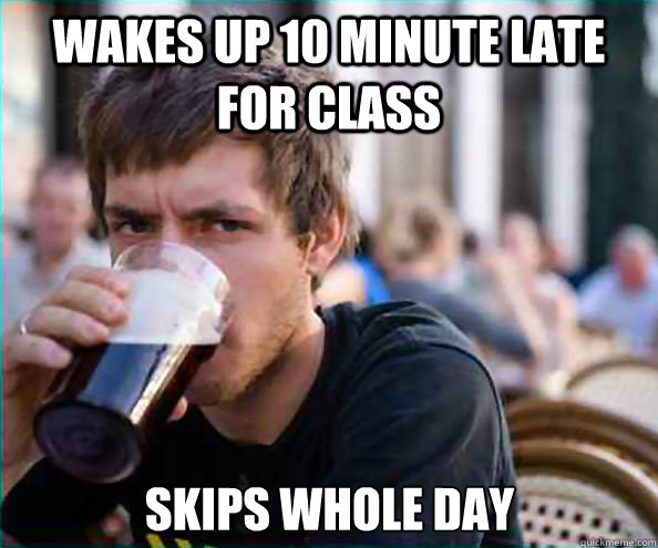 Wakes up 10 minute late for class Skips whole day - Wakes up 10 minute late for class Skips whole day  Lazy College Senior