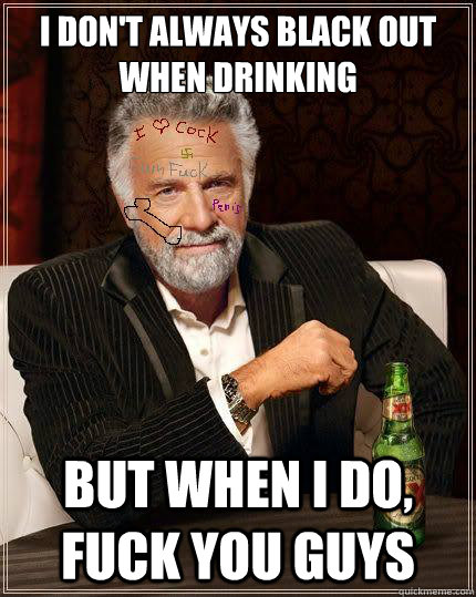 I don't always black out when drinking But when I do, fuck you guys - I don't always black out when drinking But when I do, fuck you guys  Misc