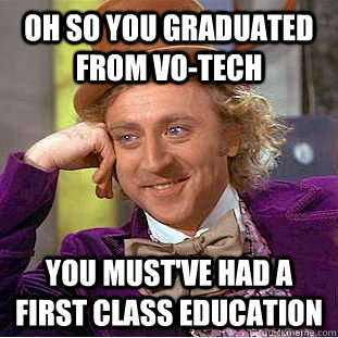 oh so you graduated from Vo-Tech you must've had a first class education  Condescending Wonka
