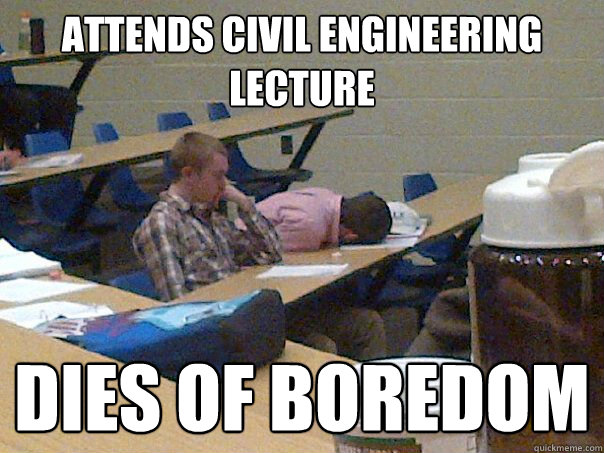 Attends Civil engineering Lecture Dies of boredom  