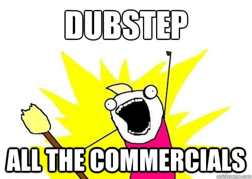 Dubstep
 all the commercials  