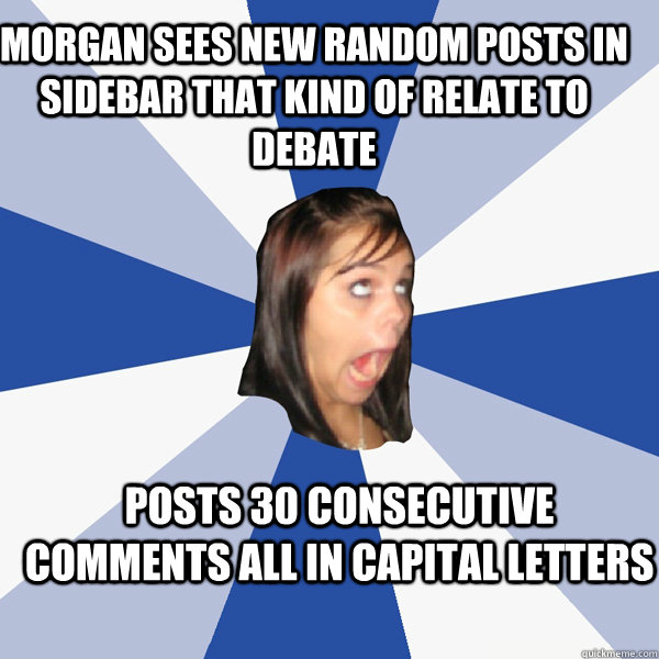 Morgan sees new random posts in sidebar that kind of relate to debate POSTS 30 CONSECUTIVE COMMENTS ALL IN CAPITAL LETTERS  Annoying Facebook Girl